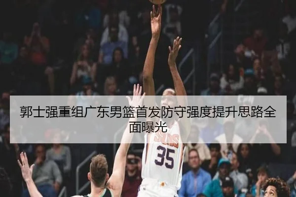 郭士强重组广东男篮首发防守强度提升思路全面曝光